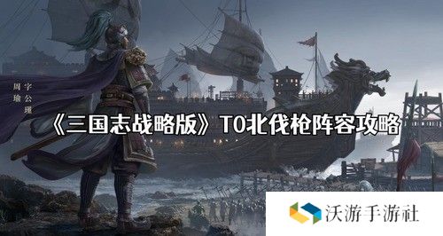 三国志战略版北伐枪阵容怎么搭配 三国志战略版(顶配)北伐枪阵容搭配推荐